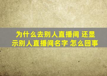 为什么去别人直播间 还显示别人直播间名字 怎么回事